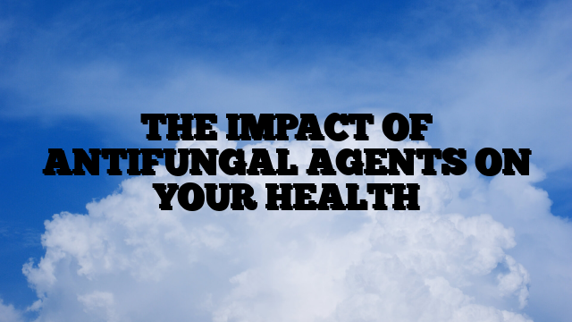 THE IMPACT OF ANTIFUNGAL AGENTS ON YOUR HEALTH