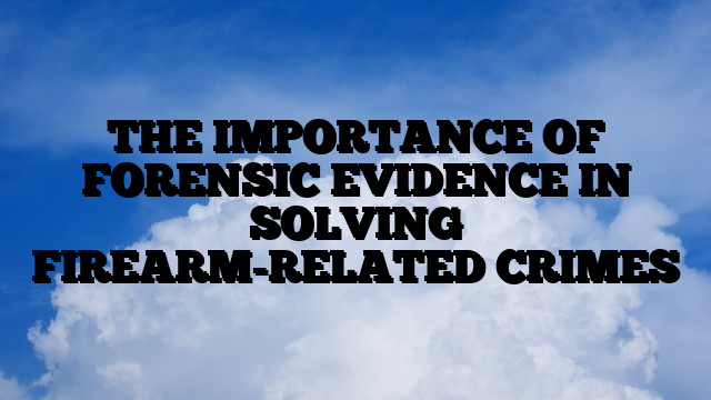 THE IMPORTANCE OF FORENSIC EVIDENCE IN SOLVING FIREARM-RELATED CRIMES
