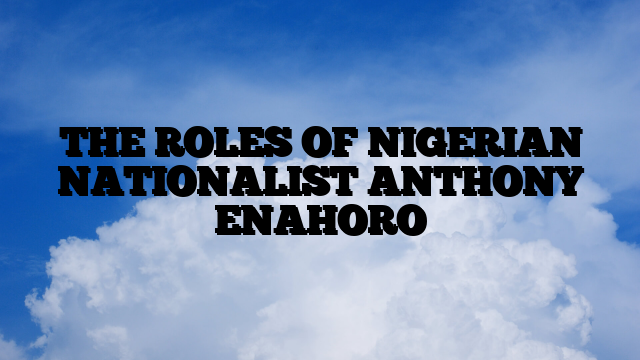 THE ROLES OF NIGERIAN NATIONALIST ANTHONY ENAHORO