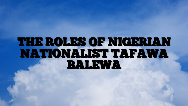 THE ROLES OF NIGERIAN NATIONALIST TAFAWA BALEWA