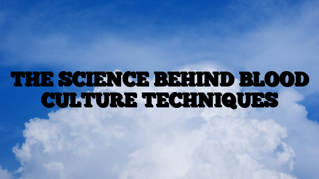 THE SCIENCE BEHIND BLOOD CULTURE TECHNIQUES