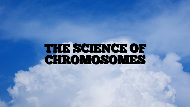 THE SCIENCE OF CHROMOSOMES