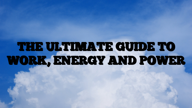 THE ULTIMATE GUIDE TO WORK, ENERGY AND POWER