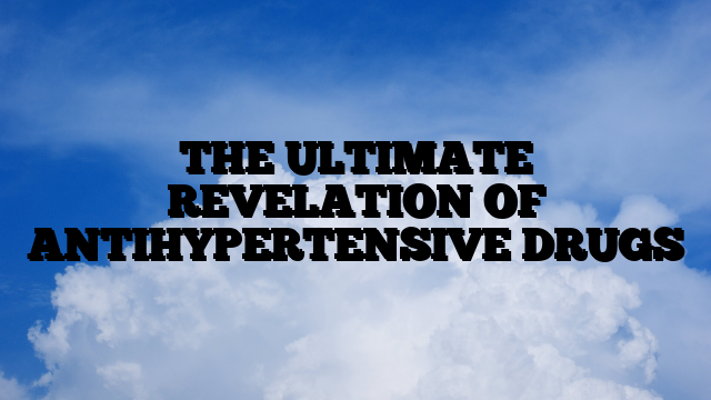 THE ULTIMATE REVELATION OF ANTIHYPERTENSIVE DRUGS