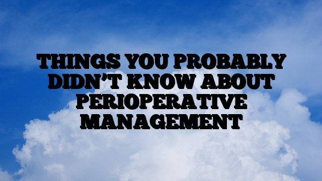THINGS YOU PROBABLY DIDN’T KNOW ABOUT PERIOPERATIVE MANAGEMENT