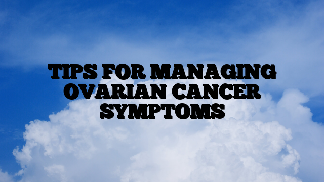 TIPS FOR MANAGING OVARIAN CANCER SYMPTOMS