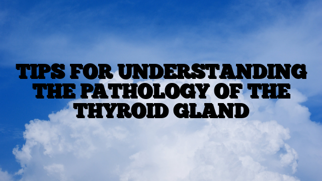 TIPS FOR UNDERSTANDING THE PATHOLOGY OF THE THYROID GLAND