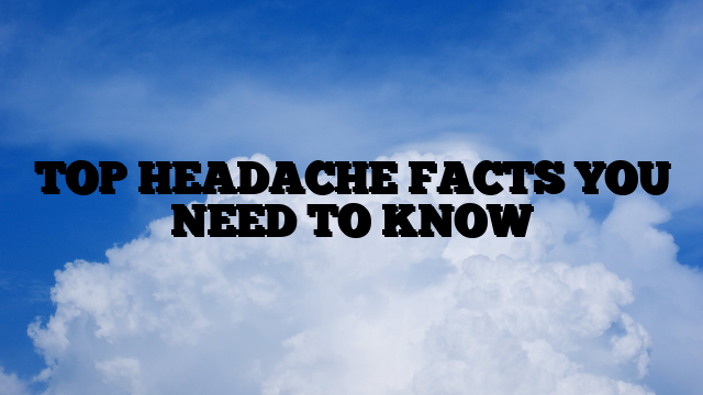TOP HEADACHE FACTS YOU NEED TO KNOW