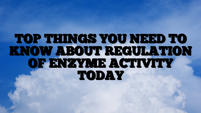 TOP THINGS YOU NEED TO KNOW ABOUT REGULATION OF ENZYME ACTIVITY TODAY