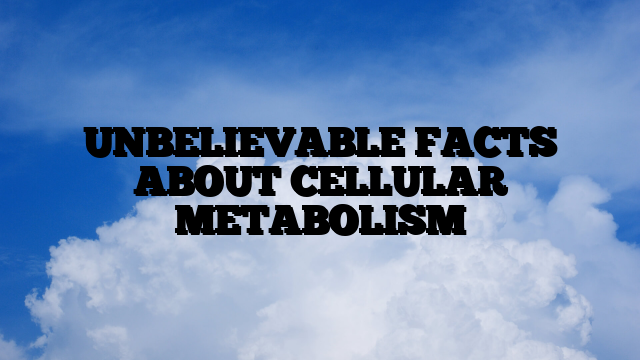 UNBELIEVABLE FACTS ABOUT CELLULAR METABOLISM