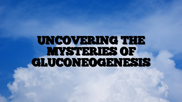 UNCOVERING THE MYSTERIES OF GLUCONEOGENESIS