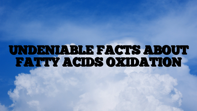UNDENIABLE FACTS ABOUT FATTY ACIDS OXIDATION