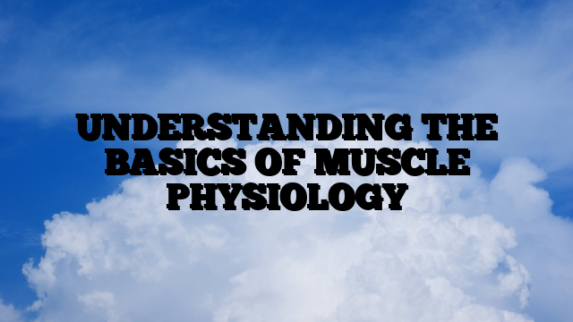 UNDERSTANDING THE BASICS OF MUSCLE PHYSIOLOGY