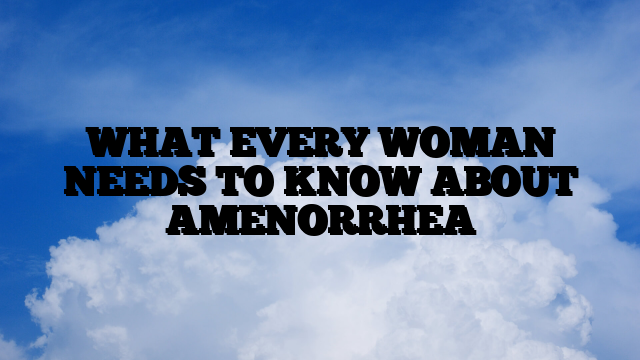 WHAT EVERY WOMAN NEEDS TO KNOW ABOUT AMENORRHEA