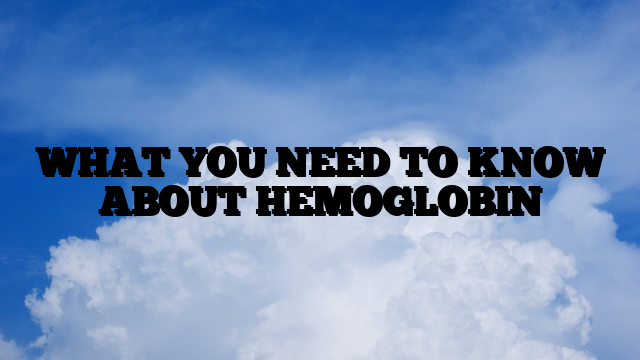 WHAT YOU NEED TO KNOW ABOUT HEMOGLOBIN