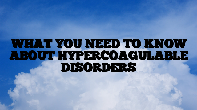 WHAT YOU NEED TO KNOW ABOUT HYPERCOAGULABLE DISORDERS