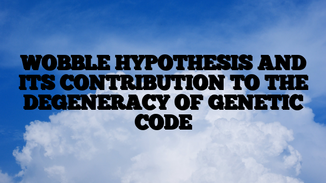 WOBBLE HYPOTHESIS AND ITS CONTRIBUTION TO THE DEGENERACY OF GENETIC CODE
